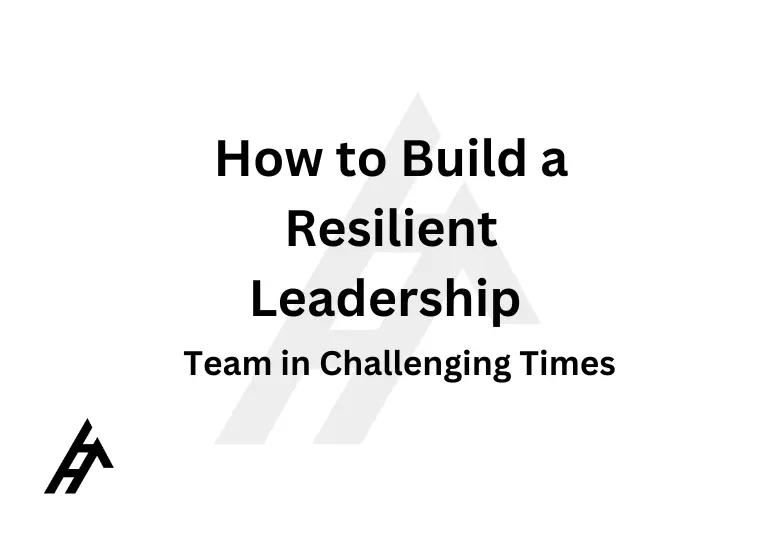 How to Build a Resilient Leadership Team in Challenging Times